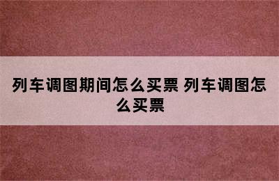 列车调图期间怎么买票 列车调图怎么买票